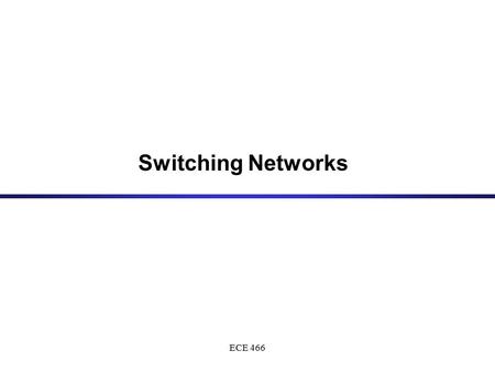 ECE 466 Switching Networks. ECE 466 A communication network provides a scalable solution to connect a large number of end systems Communication Networks.