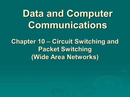 Data and Computer Communications Chapter 10 – Circuit Switching and Packet Switching (Wide Area Networks)