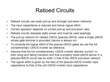 Ratioed Circuits Ratioed circuits use weak pull-up and stronger pull-down networks. The input capacitance is reduced and hence logical effort. Correct.