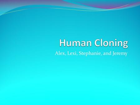 Alex, Lexi, Stephanie, and Jeremy. Definitions Human Cloning- The creation of a genetically identical copy of a human. Somatic cell- Any cell from the.