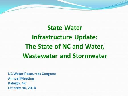 NC Water Resources Congress Annual Meeting Raleigh, NC October 30, 2014 State Water Infrastructure Update: The State of NC and Water, Wastewater and Stormwater.