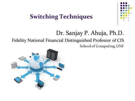 Switching Techniques Dr. Sanjay P. Ahuja, Ph.D. Fidelity National Financial Distinguished Professor of CIS School of Computing, UNF.