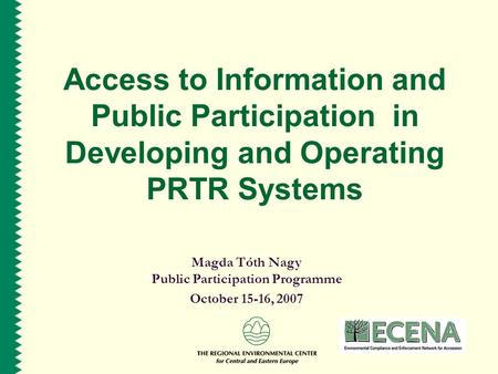 Access to Information and Public Participation in Developing and Operating PRTR Systems Magda Tóth Nagy Public Participation Programme October 15-16, 2007.