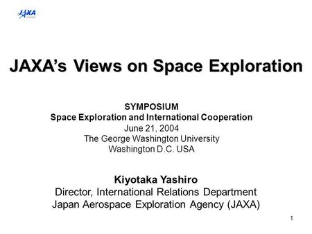 1 JAXA’s Views on Space Exploration Kiyotaka Yashiro Director, International Relations Department Japan Aerospace Exploration Agency (JAXA) SYMPOSIUM Space.