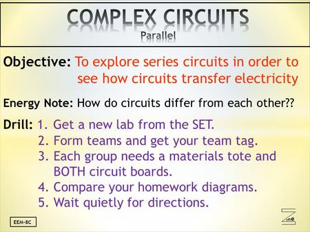 Oneone EEM-8C Objective: To explore series circuits in order to see how circuits transfer electricity Energy Note: How do circuits differ from each other??