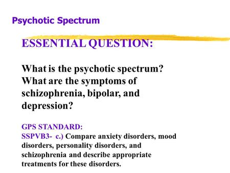 Psychotic Spectrum ESSENTIAL QUESTION: What is the psychotic spectrum? What are the symptoms of schizophrenia, bipolar, and depression? GPS STANDARD: SSPVB3-