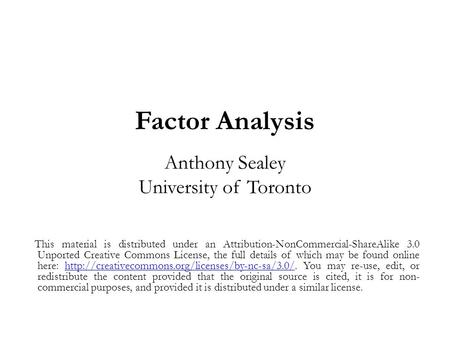 Factor Analysis Anthony Sealey University of Toronto This material is distributed under an Attribution-NonCommercial-ShareAlike 3.0 Unported Creative Commons.