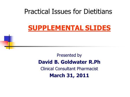 Practical Issues for Dietitians SUPPLEMENTAL SLIDES Presented by David B. Goldwater R.Ph Clinical Consultant Pharmacist March 31, 2011.