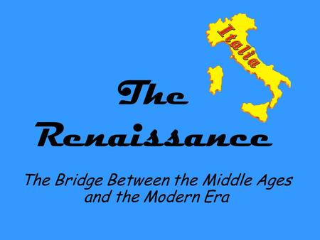 The Renaissance The Bridge Between the Middle Ages and the Modern Era.