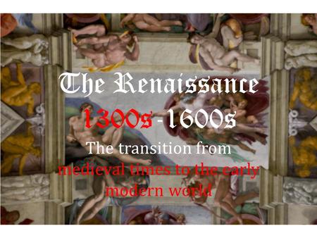 The Renaissance 1300s-1600s The transition from medieval times to the early modern world.