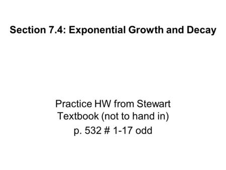 Section 7.4: Exponential Growth and Decay Practice HW from Stewart Textbook (not to hand in) p. 532 # 1-17 odd.