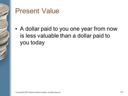 Copyright © 2007 Pearson Addison-Wesley. All rights reserved. 4-1 Present Value A dollar paid to you one year from now is less valuable than a dollar paid.