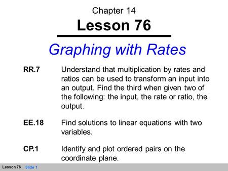 Slide 1 Lesson 76 Graphing with Rates Chapter 14 Lesson 76 RR.7Understand that multiplication by rates and ratios can be used to transform an input into.