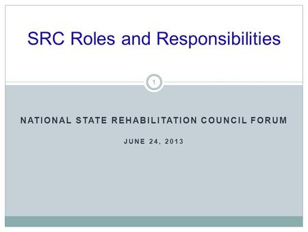 NATIONAL STATE REHABILITATION COUNCIL FORUM JUNE 24, 2013 SRC Roles and Responsibilities 1.