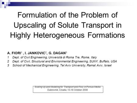 Formulation of the Problem of Upscaling of Solute Transport in Highly Heterogeneous Formations A. FIORI 1, I. JANKOVIC 2, G. DAGAN 3 1Dept. of Civil Engineering,