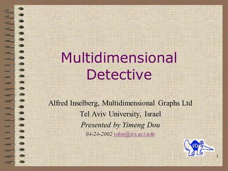 1 Multidimensional Detective Alfred Inselberg, Multidimensional Graphs Ltd Tel Aviv University, Israel Presented by Yimeng Dou 04-24-2002