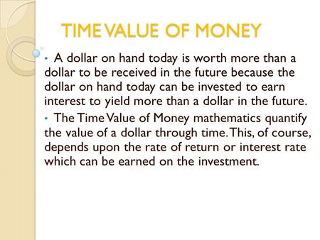 TIME VALUE OF MONEY A dollar on hand today is worth more than a dollar to be received in the future because the dollar on hand today can be invested to.