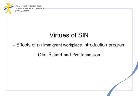 1 Virtues of SIN – Effects of an immigrant workplace introduction program Olof Åslund and Per Johansson.