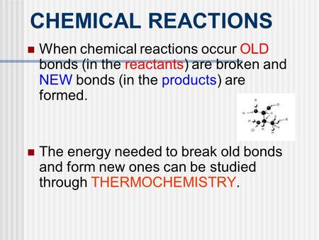 CHEMICAL REACTIONS When chemical reactions occur OLD bonds (in the reactants) are broken and NEW bonds (in the products) are formed. The energy needed.