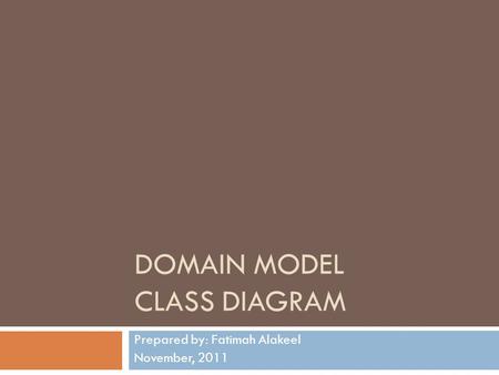 DOMAIN MODEL CLASS DIAGRAM Prepared by: Fatimah Alakeel November, 2011.