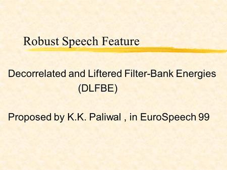 Robust Speech Feature Decorrelated and Liftered Filter-Bank Energies (DLFBE) Proposed by K.K. Paliwal, in EuroSpeech 99.