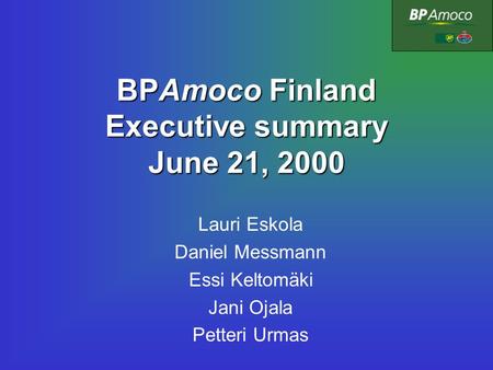 BPAmoco Finland Executive summary June 21, 2000 Lauri Eskola Daniel Messmann Essi Keltomäki Jani Ojala Petteri Urmas.