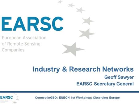 Industry & Research Networks Geoff Sawyer EARSC Secretary General ConnectinGEO: ENEON 1st Workshop: Observing Europe.