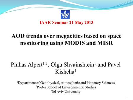 IAAR Seminar 21 May 2013 AOD trends over megacities based on space monitoring using MODIS and MISR Pinhas Alpert 1,2, Olga Shvainshtein 1 and Pavel Kishcha.