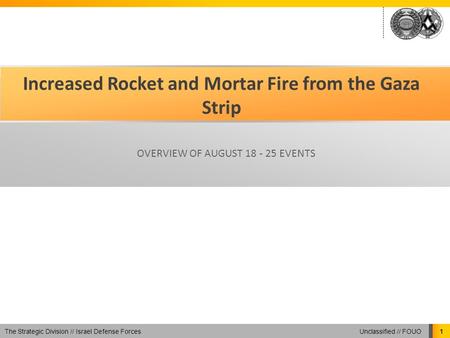 Unclassified // FOUO The Strategic Division // Israel Defense Forces 1 Increased Rocket and Mortar Fire from the Gaza Strip OVERVIEW OF AUGUST 18 - 25.