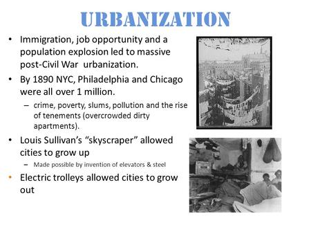 Urbanization Immigration, job opportunity and a population explosion led to massive post-Civil War urbanization. By 1890 NYC, Philadelphia and Chicago.