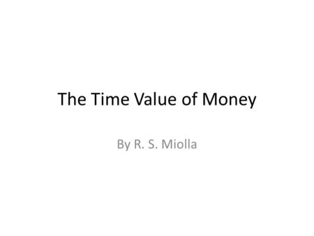 The Time Value of Money By R. S. Miolla. Agenda Time value of money Future value Present value Annuities.