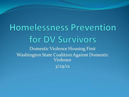 Domestic Violence Housing First Washington State Coalition Against Domestic Violence 3/29/12.