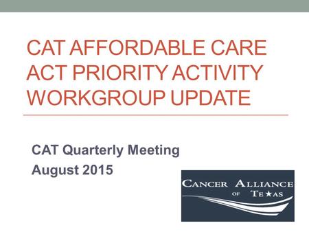 CAT AFFORDABLE CARE ACT PRIORITY ACTIVITY WORKGROUP UPDATE CAT Quarterly Meeting August 2015.