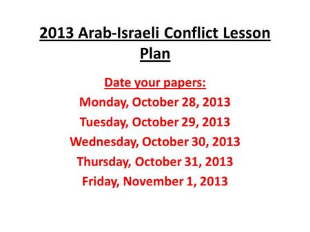 2013 Arab-Israeli Conflict Lesson Plan Date your papers: Monday, October 28, 2013 Tuesday, October 29, 2013 Wednesday, October 30, 2013 Thursday, October.