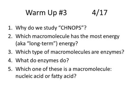 Warm Up #34/17 1.Why do we study “CHNOPS”? 2.Which macromolecule has the most energy (aka “long-term”) energy? 3.Which type of macromolecules are enzymes?