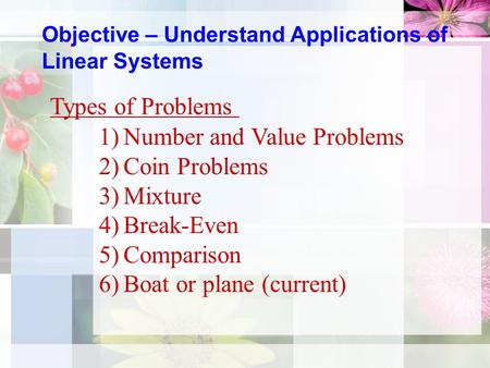 Objective – Understand Applications of Linear Systems Types of Problems 1)Number and Value Problems 2)Coin Problems 3)Mixture 4)Break-Even 5)Comparison.
