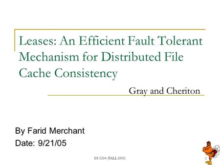 CS 5204 (FALL 2005)1 Leases: An Efficient Fault Tolerant Mechanism for Distributed File Cache Consistency Gray and Cheriton By Farid Merchant Date: 9/21/05.