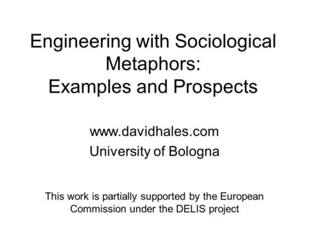 Engineering with Sociological Metaphors: Examples and Prospects www.davidhales.com University of Bologna This work is partially supported by the European.