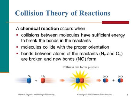 General, Organic, and Biological Chemistry Copyright © 2010 Pearson Education, Inc. 1 Collision Theory of Reactions A chemical reaction occurs when  collisions.