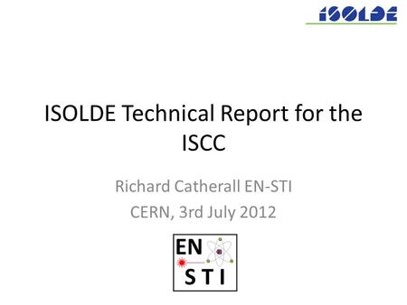 Richard Catherall EN-STI CERN, 3rd July 2012 ISOLDE Technical Report for the ISCC.