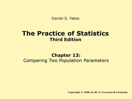 The Practice of Statistics Third Edition Chapter 13: Comparing Two Population Parameters Copyright © 2008 by W. H. Freeman & Company Daniel S. Yates.