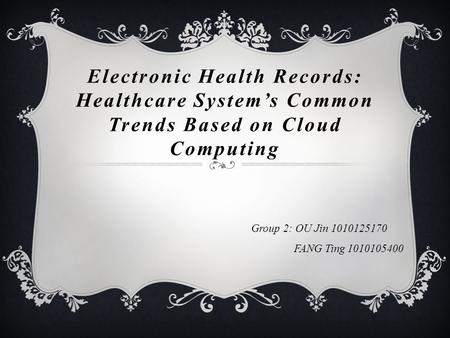 Electronic Health Records: Healthcare System’s Common Trends Based on Cloud Computing Group 2: OU Jin 1010125170 FANG Ting 1010105400.
