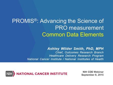 PROMIS ® : Advancing the Science of PRO measurement Common Data Elements NIH CDE Webinar September 8, 2015 Ashley Wilder Smith, PhD, MPH Chief, Outcomes.
