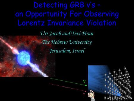 Detecting GRB ν’s – an Opportunity For Observing Lorentz Invariance Violation Uri Jacob and Tsvi Piran The Hebrew University Jerusalem, Israel ν γ.
