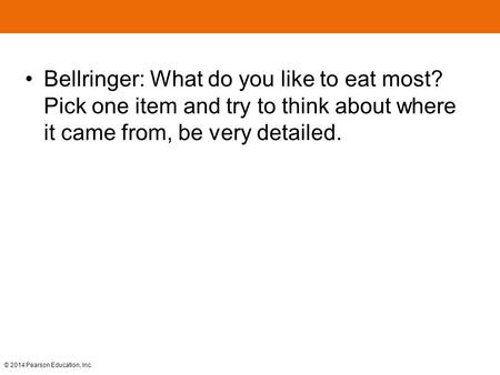 © 2014 Pearson Education, Inc. Bellringer: What do you like to eat most? Pick one item and try to think about where it came from, be very detailed.