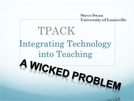 Integrating Technology into Teaching TPACK Steve Swan University of Louisville.