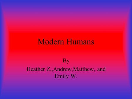 Modern Humans By Heather Z.,Andrew,Matthew, and Emily W.