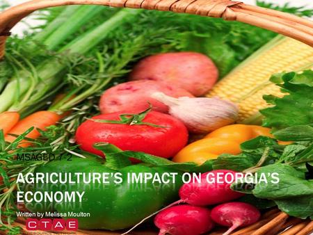 MSAGED 7-2 Written by Melissa Moulton.  Food and fiber production and processing are key components of Georgia’s economy.  Georgia farmers produce a.