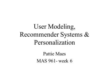User Modeling, Recommender Systems & Personalization Pattie Maes MAS 961- week 6.