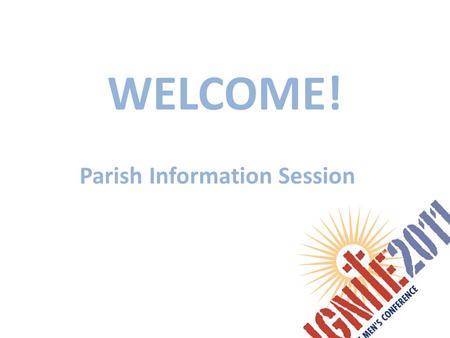 WELCOME! Parish Information Session. Agenda IGNITE 2011: review of the conference Where How to register Q&A Close.